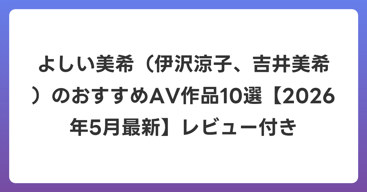 よしい美希（伊沢涼子、吉井美希）のおすすめAV作品10選【2026年6月最新】レビュー付き