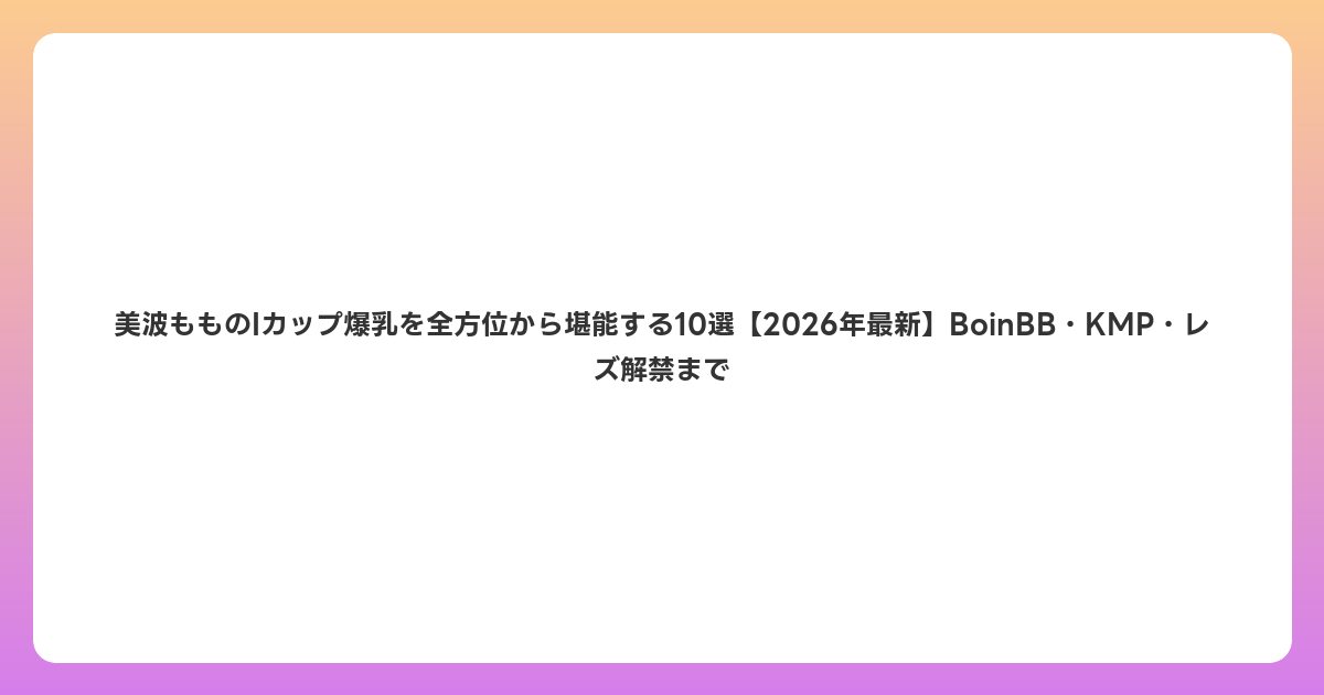 美波もものIカップ爆乳を全方位から堪能する10選【2026年6月最新】BoinBB・KMP・レズ解禁まで