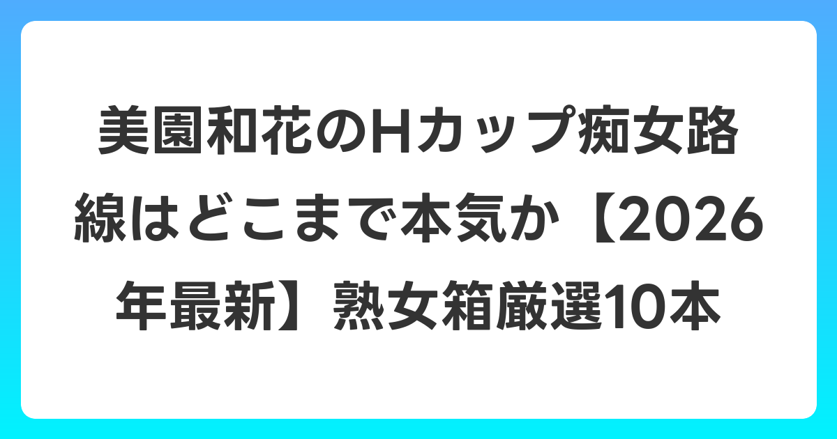美園和花のHカップ痴女路線はどこまで本気か【2026年6月最新】熟女箱厳選10本