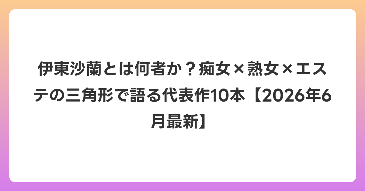 伊東沙蘭とは何者か?痴女×熟女×エステの三角形で語る代表作10本【2026年7月最新】