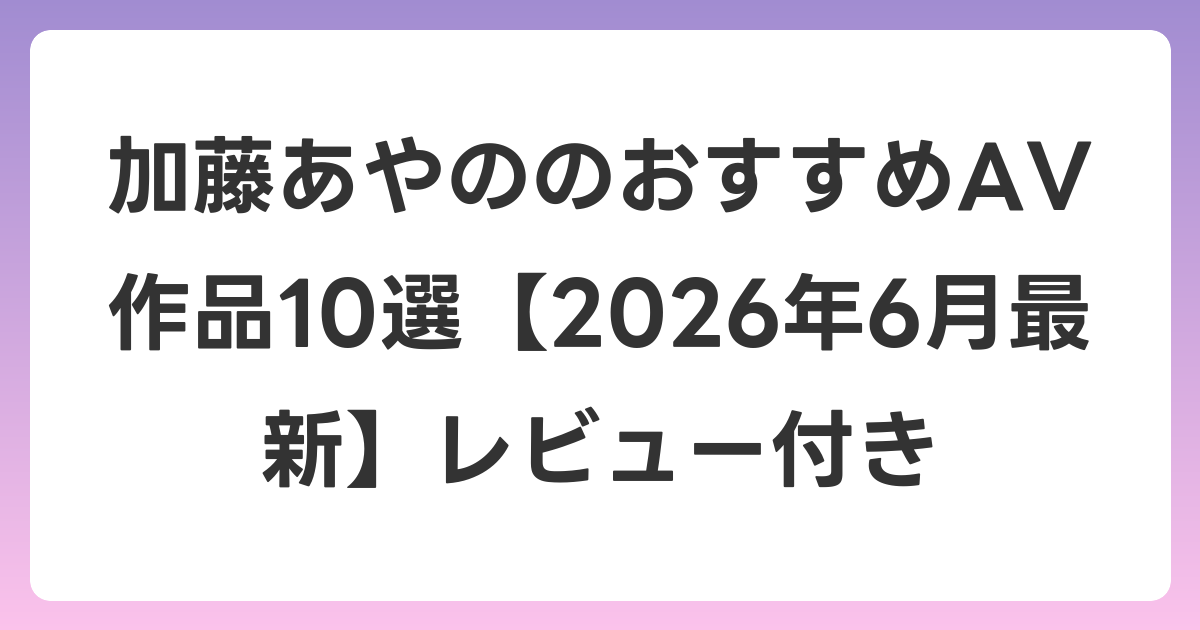 加藤あやののおすすめAV作品10選【2026年7月最新】レビュー付き