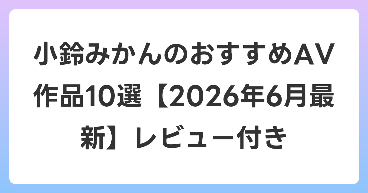 小鈴みかんのおすすめAV作品10選【2026年7月最新】レビュー付き