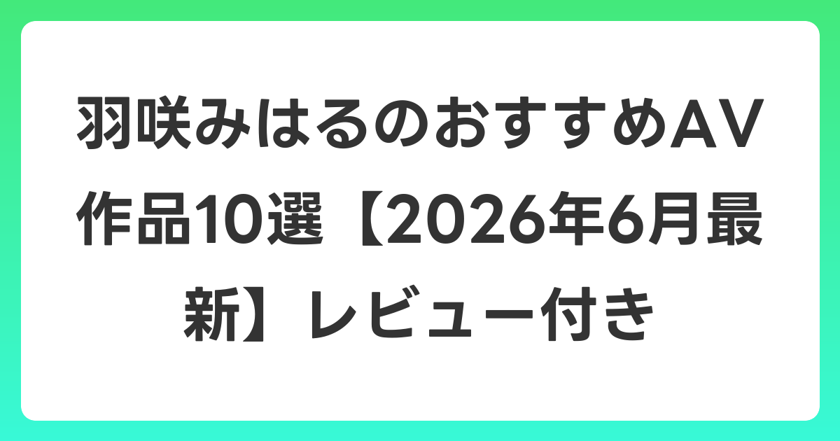 羽咲みはるのおすすめAV作品10選【2026年7月最新】レビュー付き
