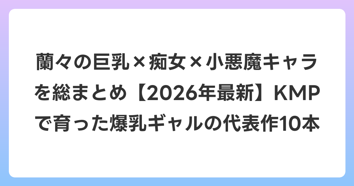 蘭々の巨乳×痴女×小悪魔キャラを総まとめ【2026年7月最新】KMPで育った爆乳ギャルの代表作10本