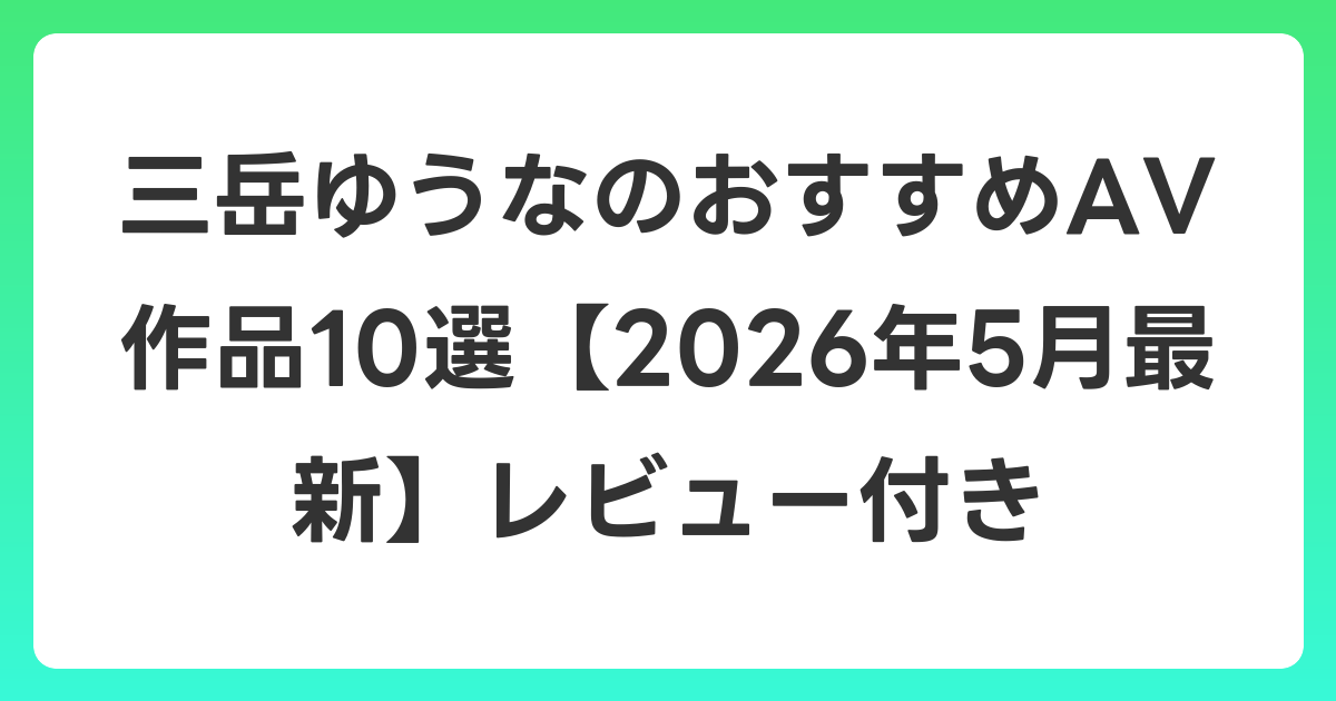 三岳ゆうなのおすすめAV作品10選【2026年6月最新】レビュー付き