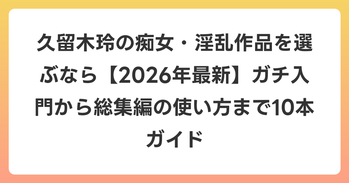 久留木玲の痴女・淫乱作品を選ぶなら【2026年6月最新】ガチ入門から総集編の使い方まで10本ガイド