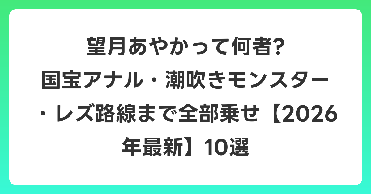 望月あやかって何者? 国宝アナル・潮吹きモンスター・レズ路線まで全部乗せ【2026年6月最新】10選