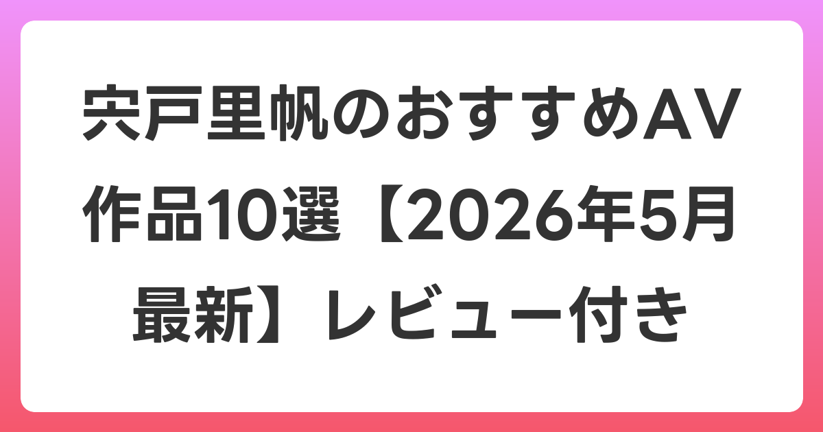 宍戸里帆のおすすめAV作品10選【2026年6月最新】レビュー付き