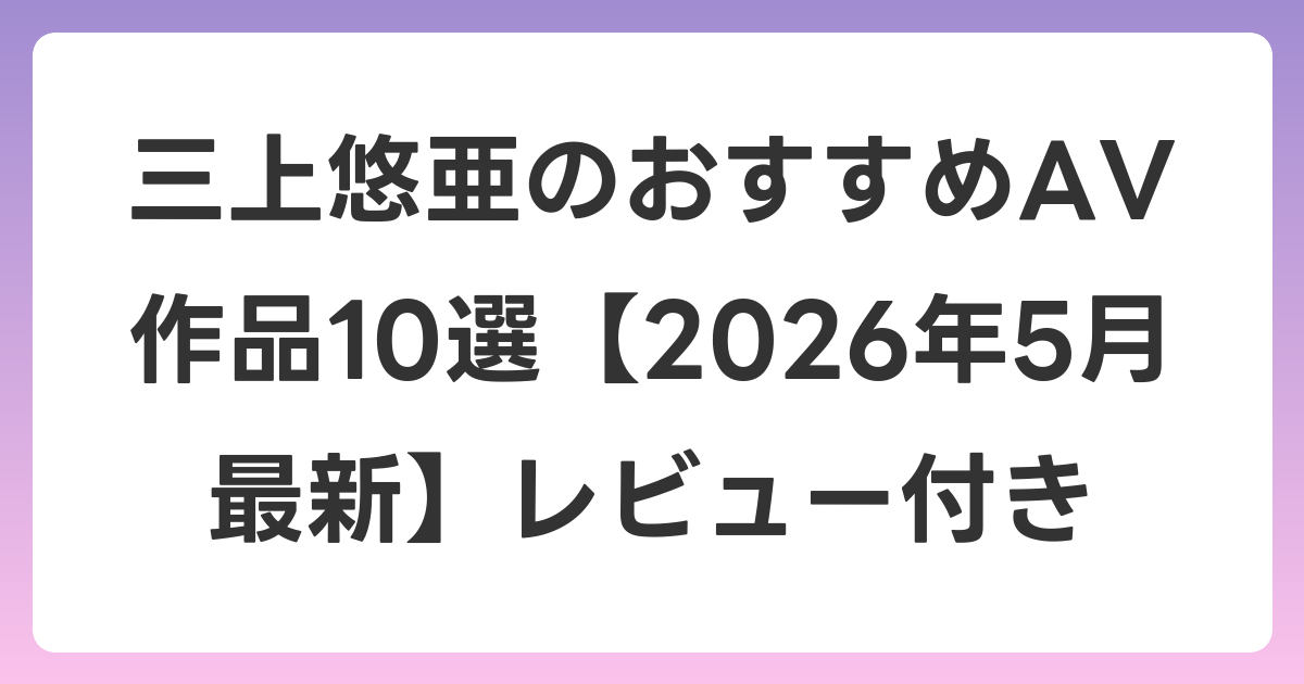 三上悠亜のおすすめAV作品10選【2026年6月最新】レビュー付き