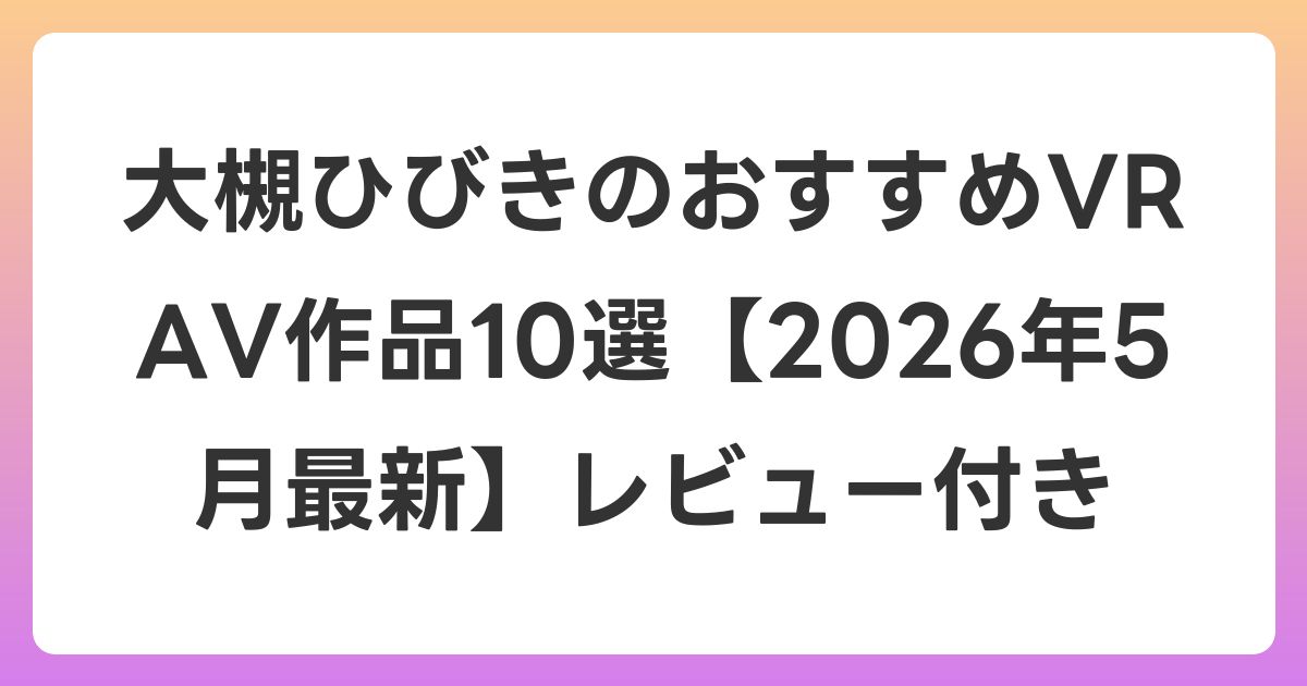大槻ひびきのおすすめVR AV作品10選【2026年5月最新】レビュー付き