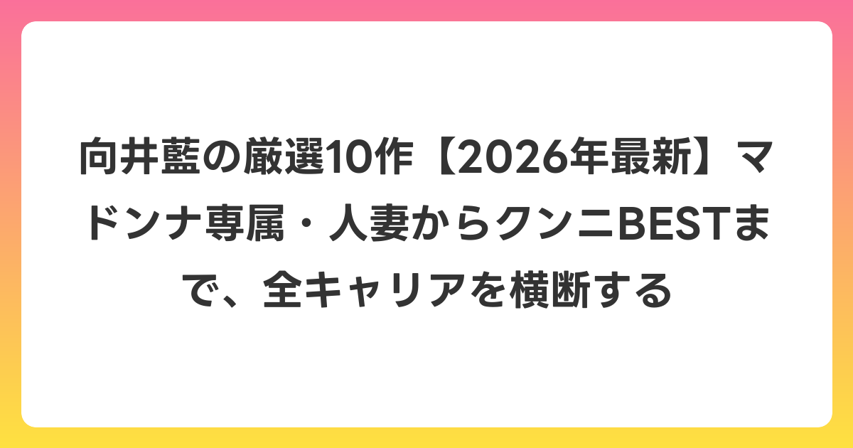向井藍の厳選10作【2026年最新】マドンナ専属・人妻からクンニBESTまで、全キャリアを横断する