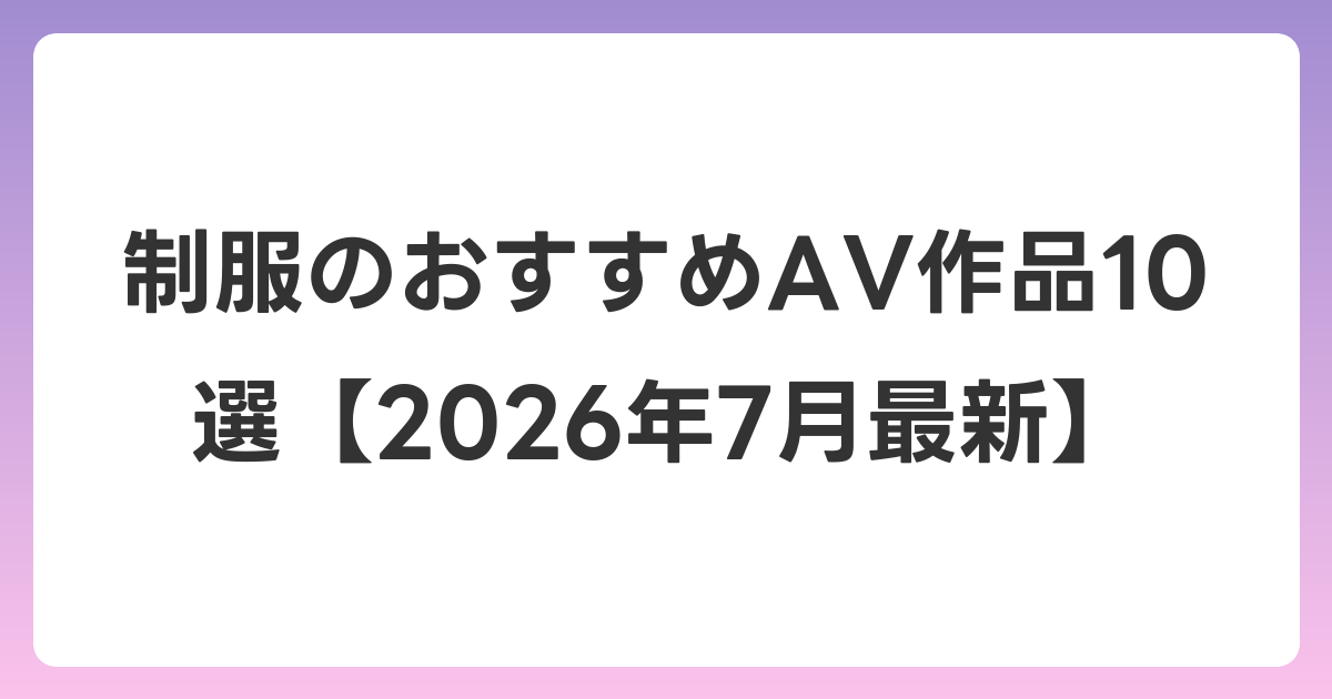 制服のおすすめAV作品10選【2026年7月最新】