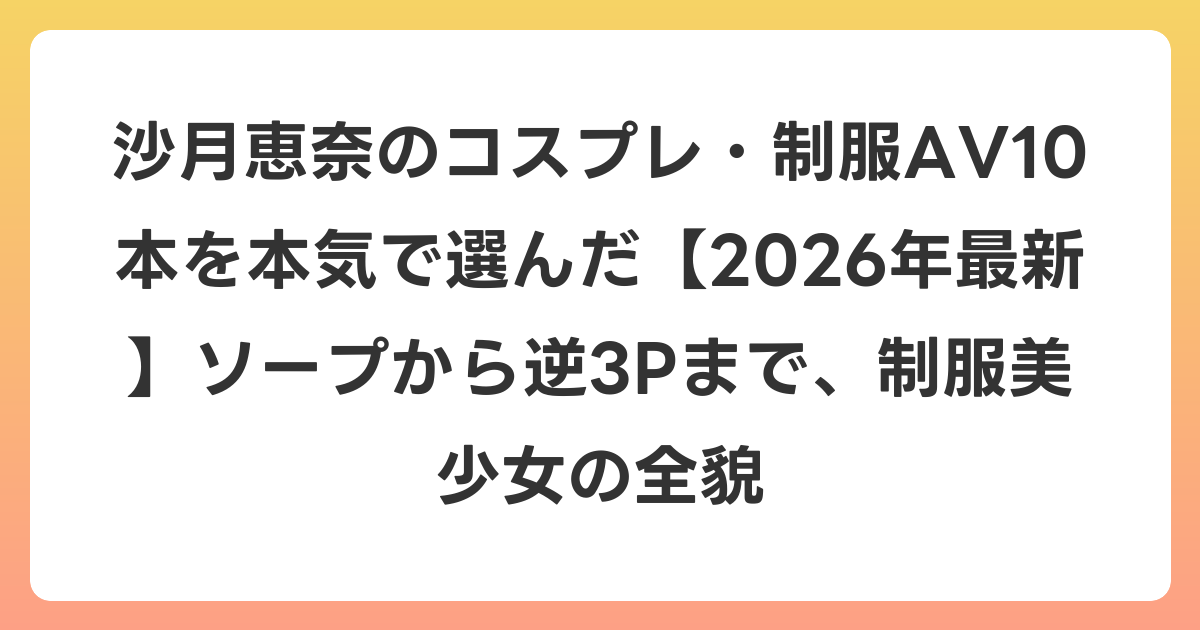 沙月恵奈のコスプレ・制服AV10本を本気で選んだ【2026年6月最新】ソープから逆3Pまで、制服美少女の全貌