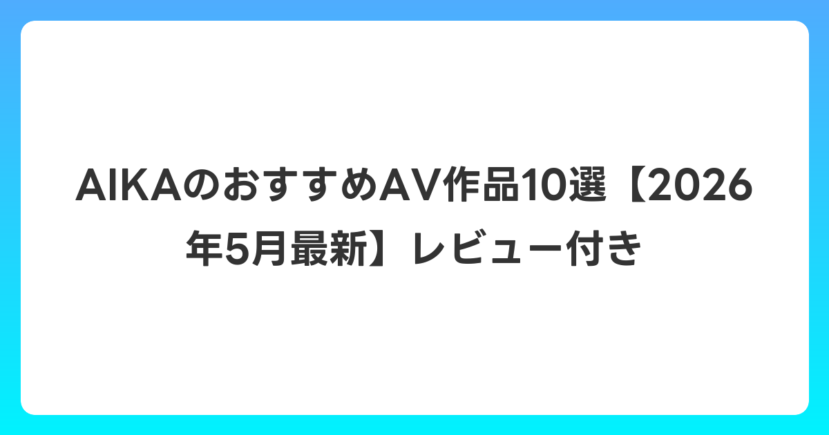 AIKAのおすすめAV作品10選【2026年6月最新】レビュー付き