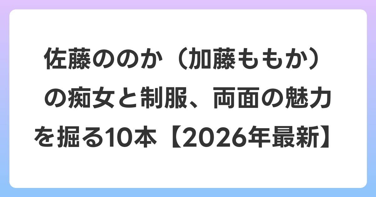 佐藤ののか（加藤ももか）の痴女と制服、両面の魅力を掘る10本【2026年6月最新】