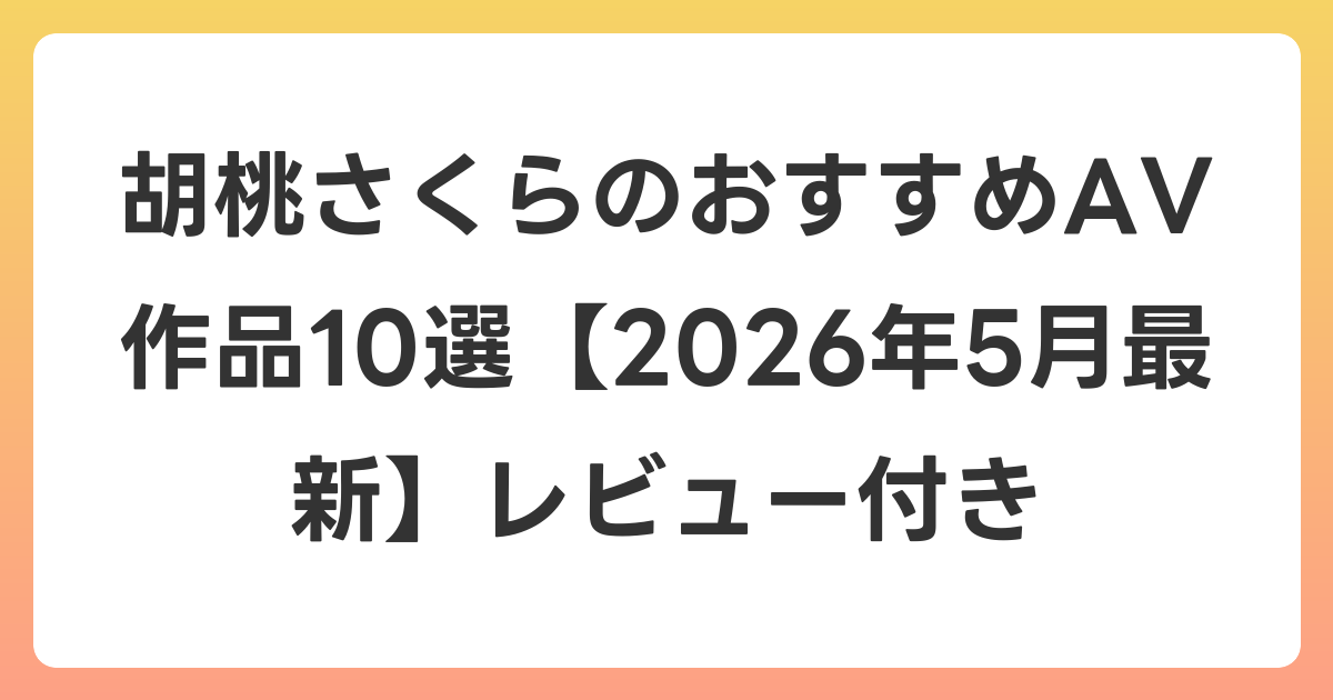 胡桃さくらのおすすめAV作品10選【2026年6月最新】レビュー付き