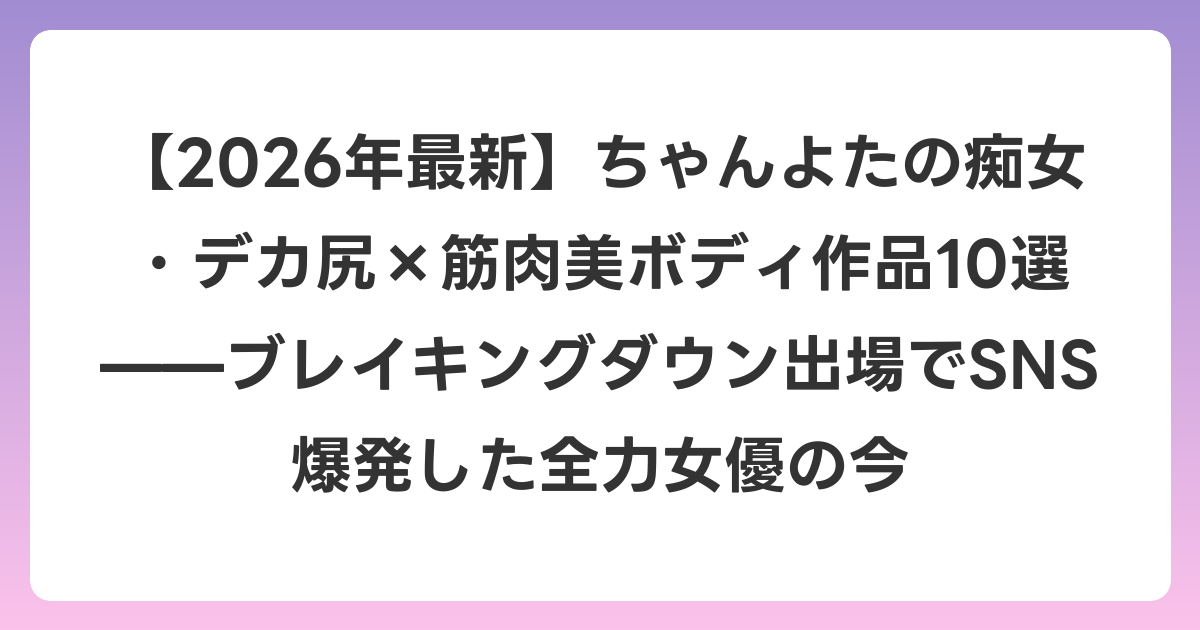 【2026年6月最新】ちゃんよたの痴女・デカ尻×筋肉美ボディ作品10選——ブレイキングダウン出場でSNS爆発した全力女優の今