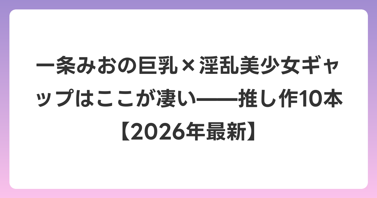 一条みおの巨乳×淫乱美少女ギャップはここが凄い——推し作10本【2026年7月最新】