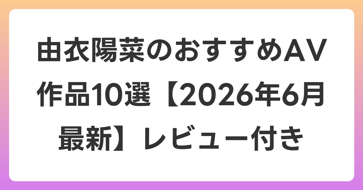由衣陽菜のおすすめAV作品10選【2026年7月最新】レビュー付き