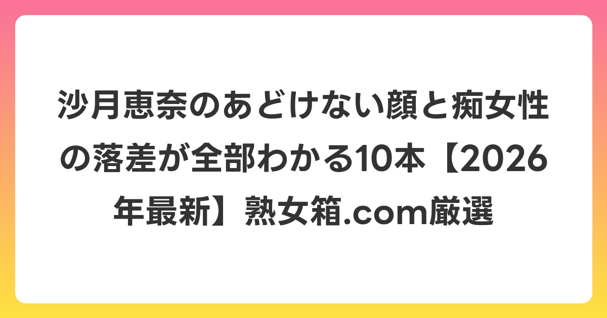 沙月恵奈のあどけない顔と痴女性の落差が全部わかる10本【2026年6月最新】熟女箱.com厳選