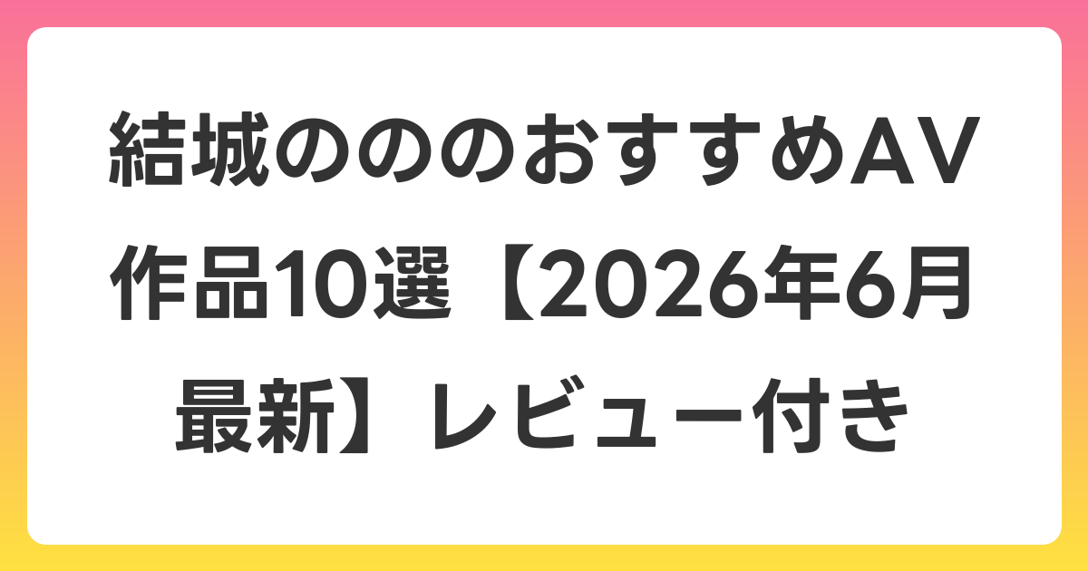 結城のののおすすめAV作品10選【2026年7月最新】レビュー付き