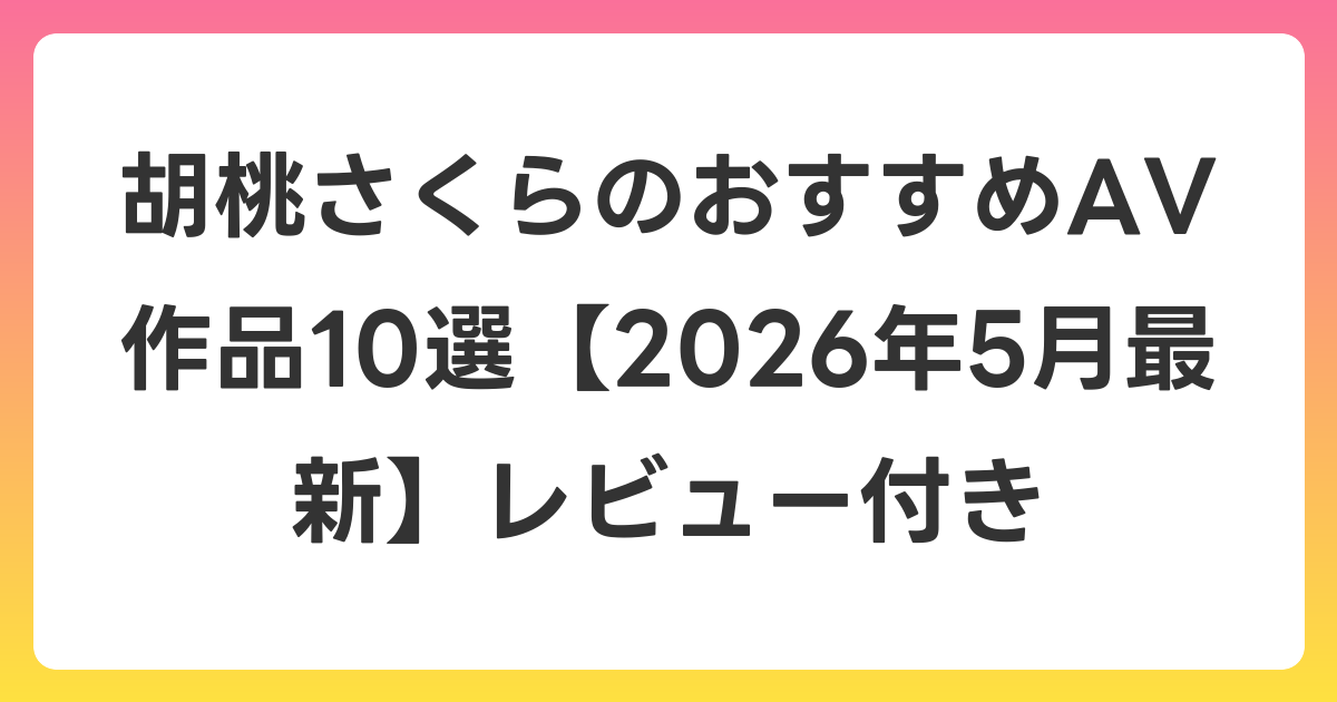 胡桃さくらのおすすめAV作品10選【2026年6月最新】レビュー付き