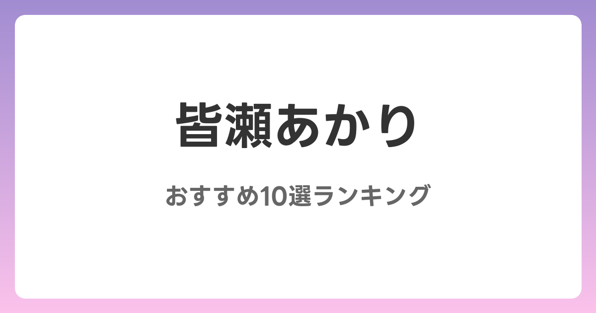 皆瀬あかりのおすすめAV作品10選【2026年最新】レビュー付き