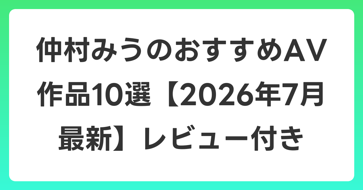仲村みうのおすすめAV作品10選【2026年7月最新】レビュー付き