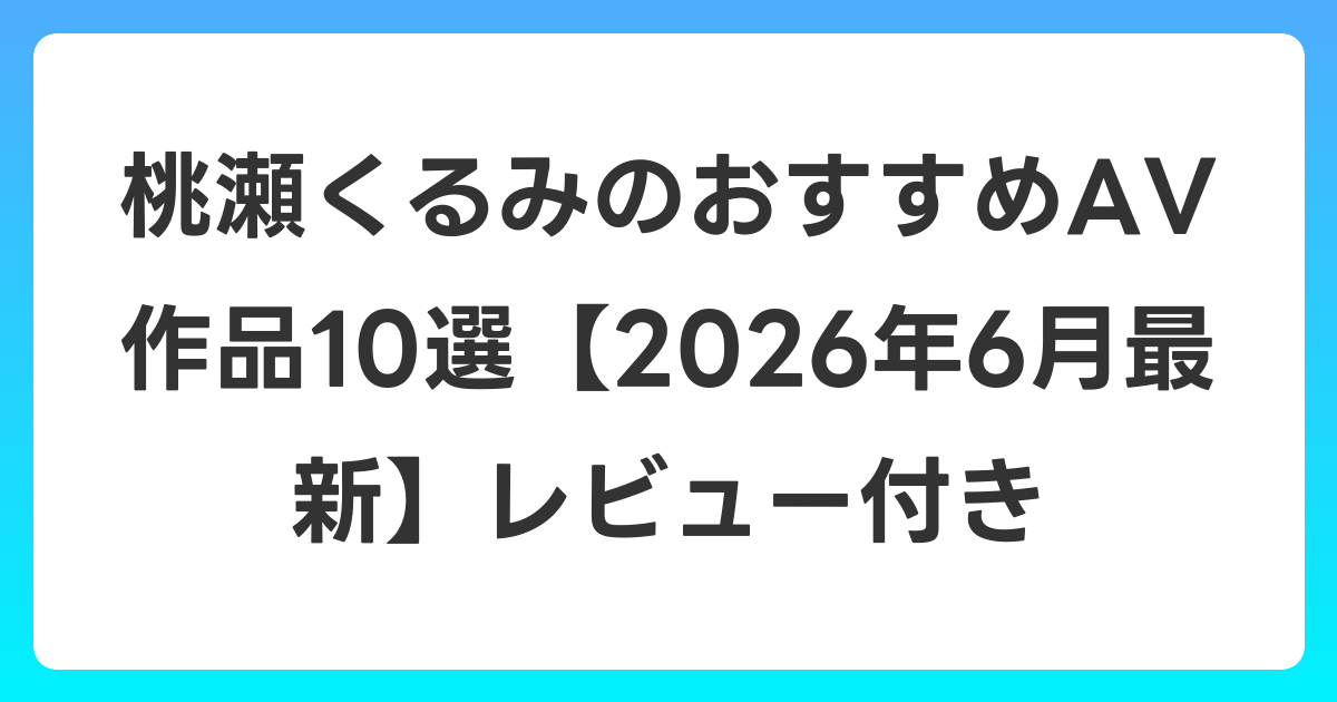 桃瀬くるみのおすすめAV作品10選【2026年7月最新】レビュー付き