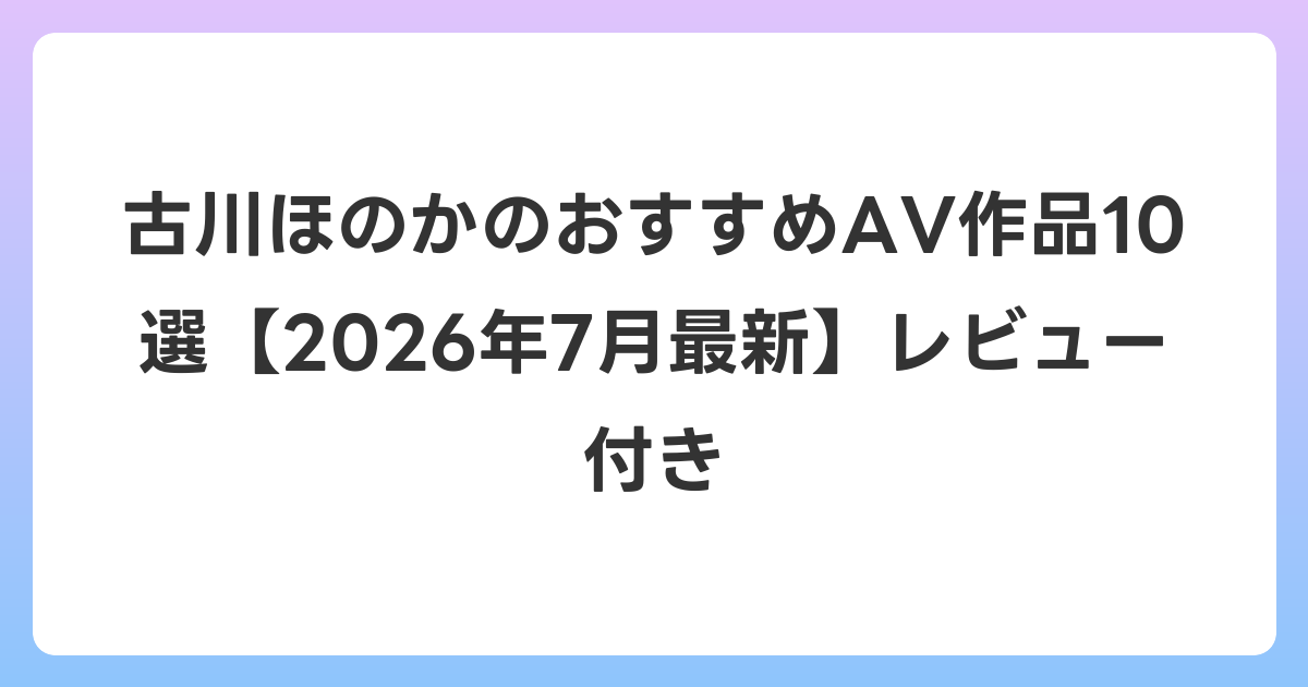 古川ほのかのおすすめAV作品10選【2026年7月最新】レビュー付き