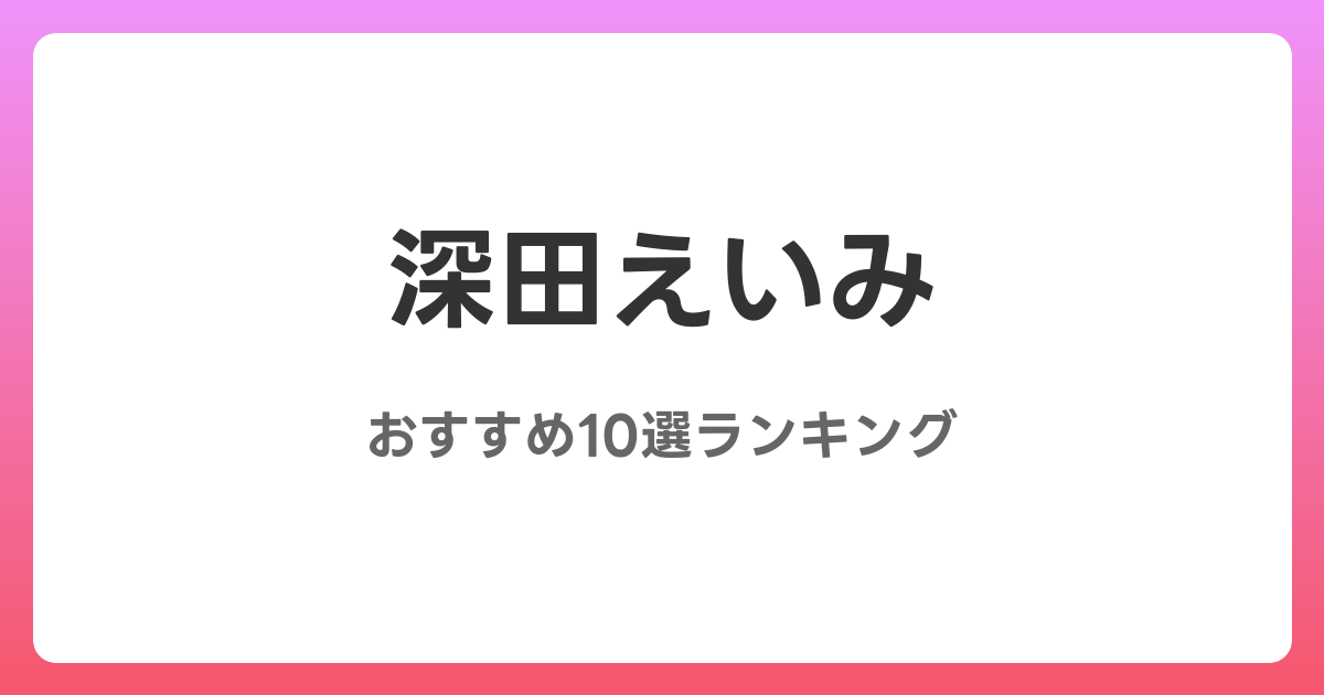 深田えいみのおすすめAV作品10選【2026年最新】レビュー付き