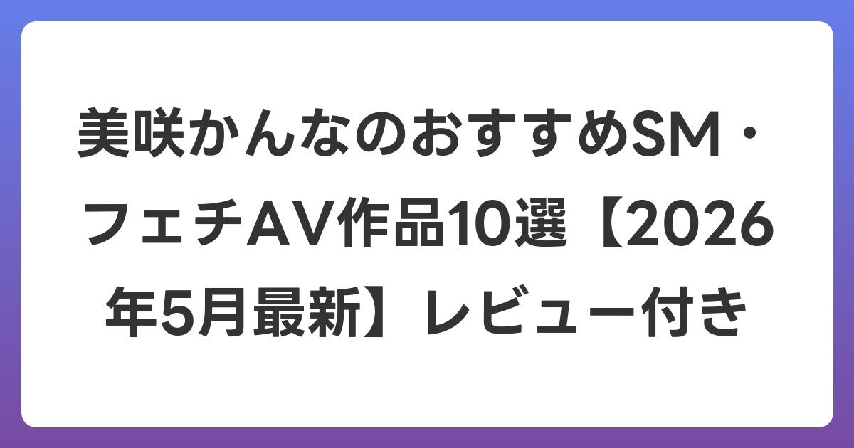 美咲かんなのおすすめSM・フェチAV作品10選【2026年6月最新】レビュー付き