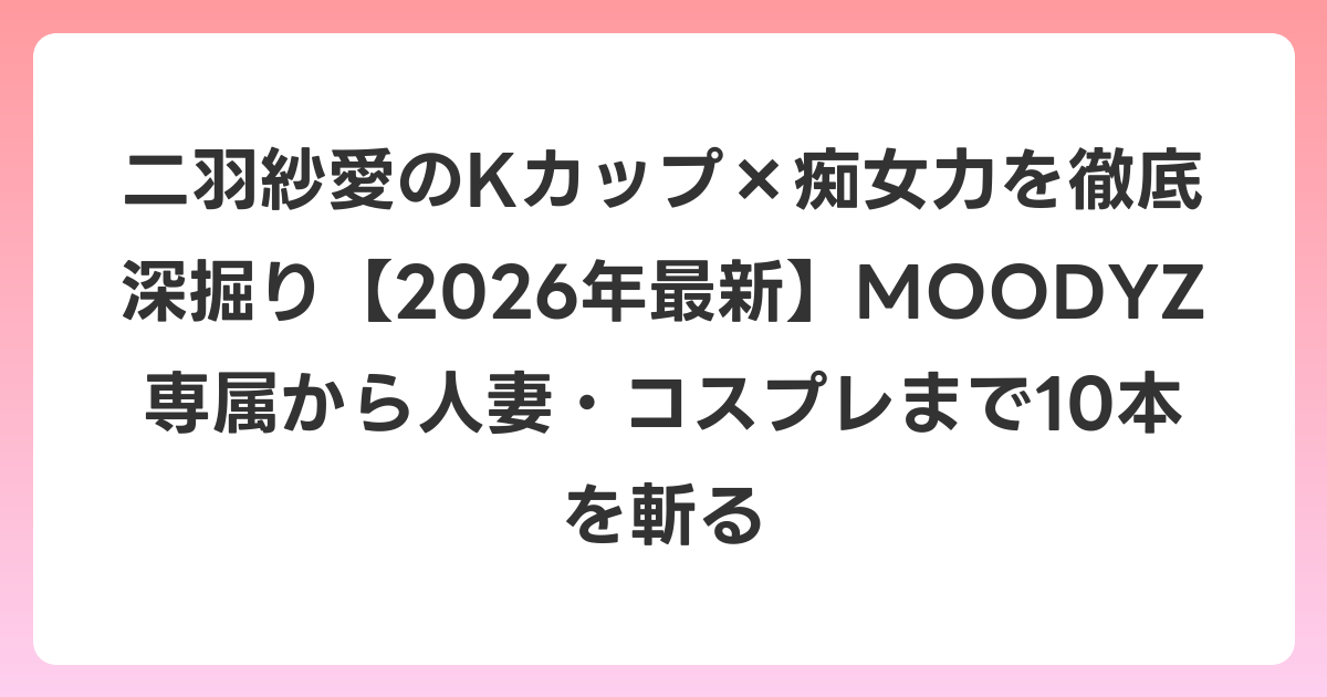二羽紗愛のKカップ×痴女力を徹底深掘り【2026年6月最新】MOODYZ専属から人妻・コスプレまで10本を斬る
