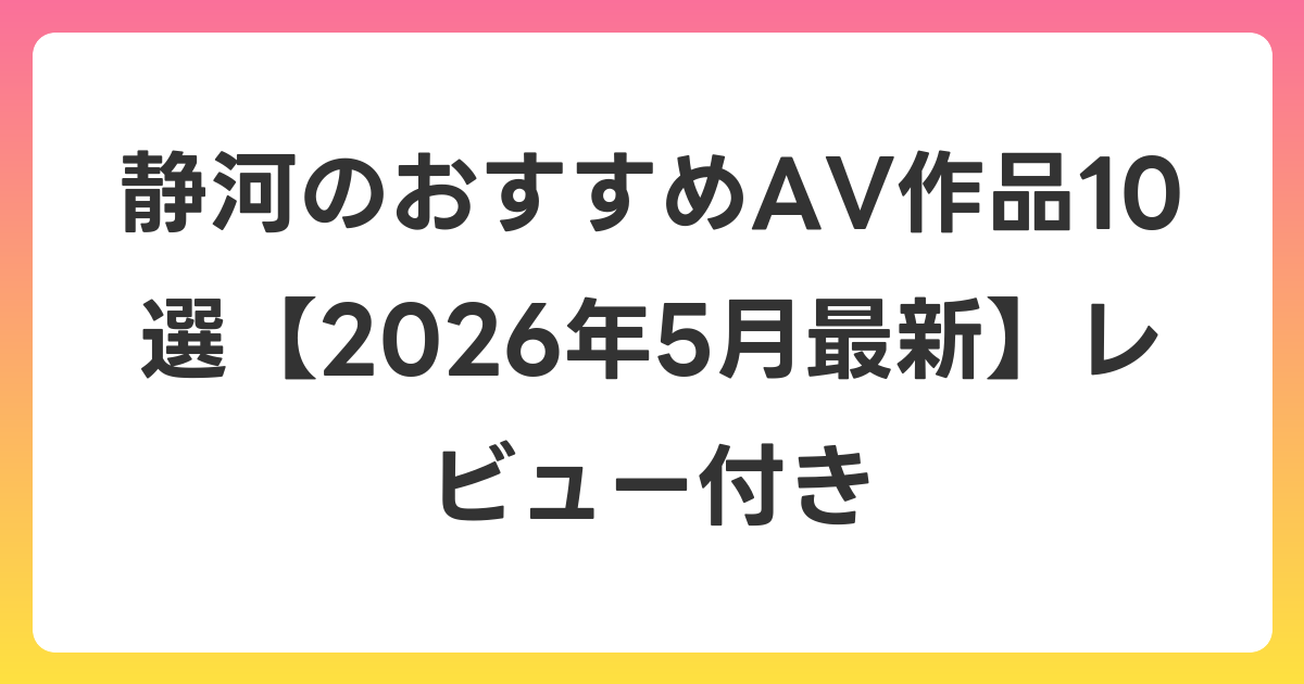 静河のおすすめAV作品10選【2026年6月最新】レビュー付き