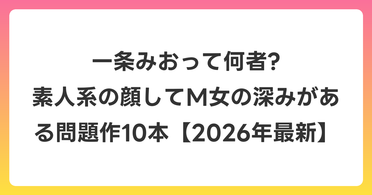 一条みおって何者? 素人系の顔してM女の深みがある問題作10本【2026年6月最新】