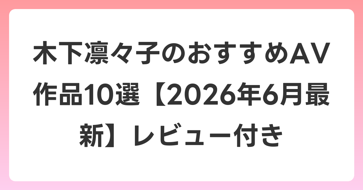 木下凛々子のおすすめAV作品10選【2026年7月最新】レビュー付き