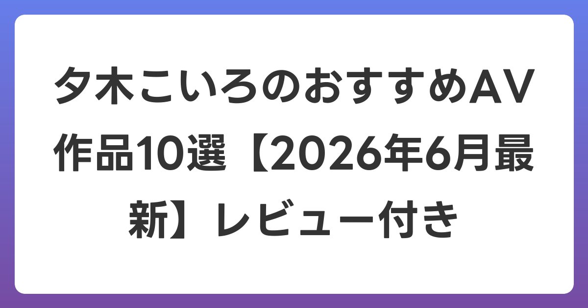 夕木こいろのおすすめAV作品10選【2026年7月最新】レビュー付き
