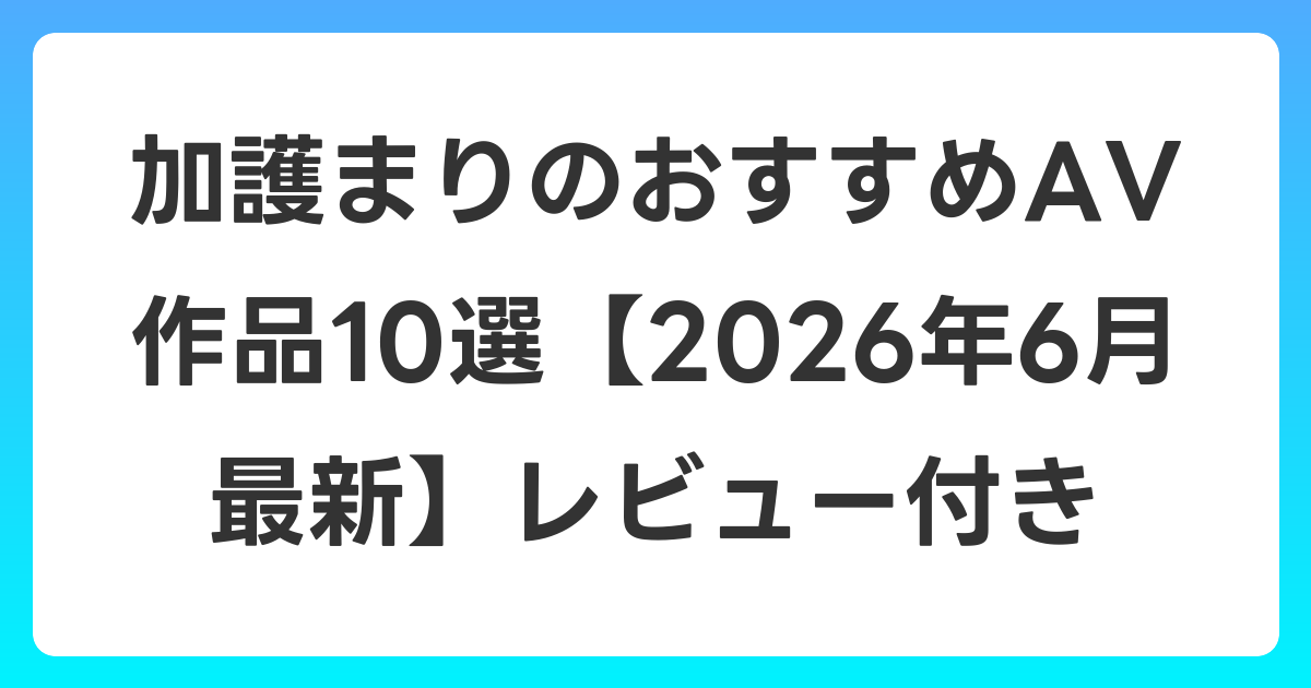 加護まりのおすすめAV作品10選【2026年7月最新】レビュー付き