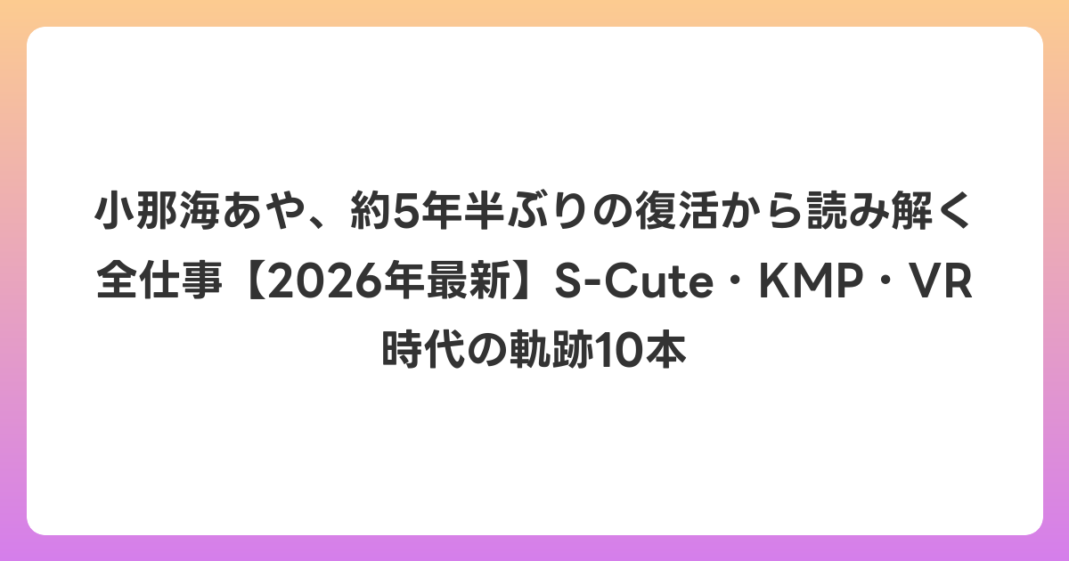 小那海あや、約5年半ぶりの復活から読み解く全仕事【2026年6月最新】S-Cute・KMP・VR時代の軌跡10本