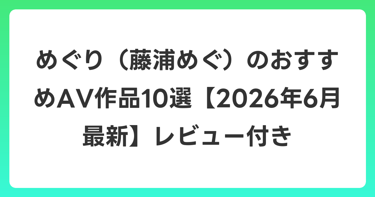 めぐり(藤浦めぐ)のおすすめAV作品10選【2026年7月最新】レビュー付き
