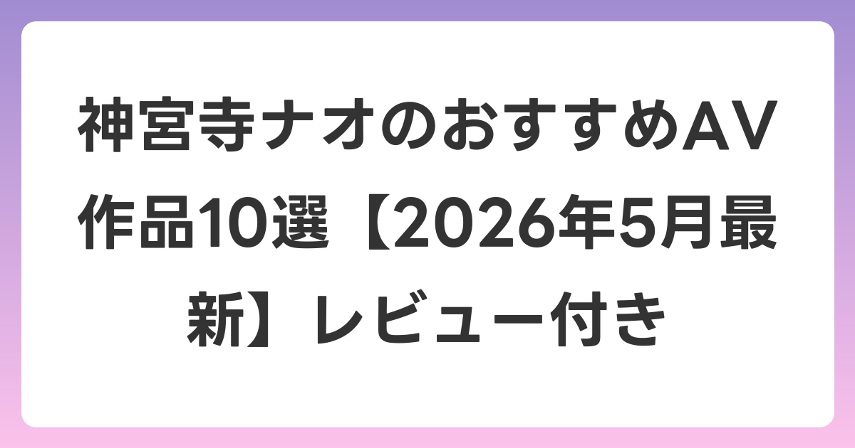 神宮寺ナオのおすすめAV作品10選【2026年6月最新】レビュー付き
