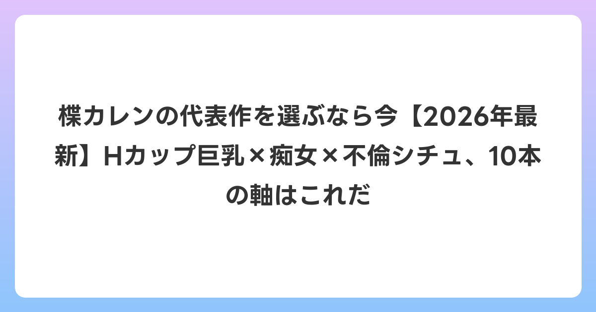 楪カレンの代表作を選ぶなら今【2026年6月最新】Hカップ巨乳×痴女×不倫シチュ、10本の軸はこれだ