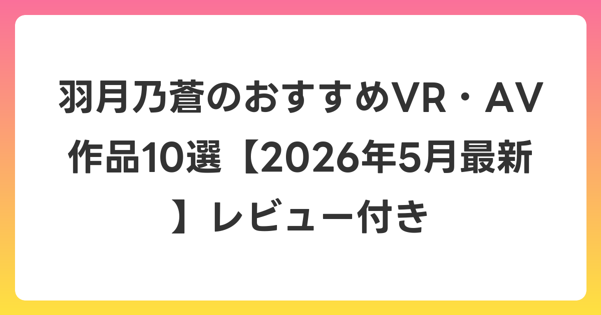 羽月乃蒼のおすすめVR・AV作品10選【2026年5月最新】レビュー付き