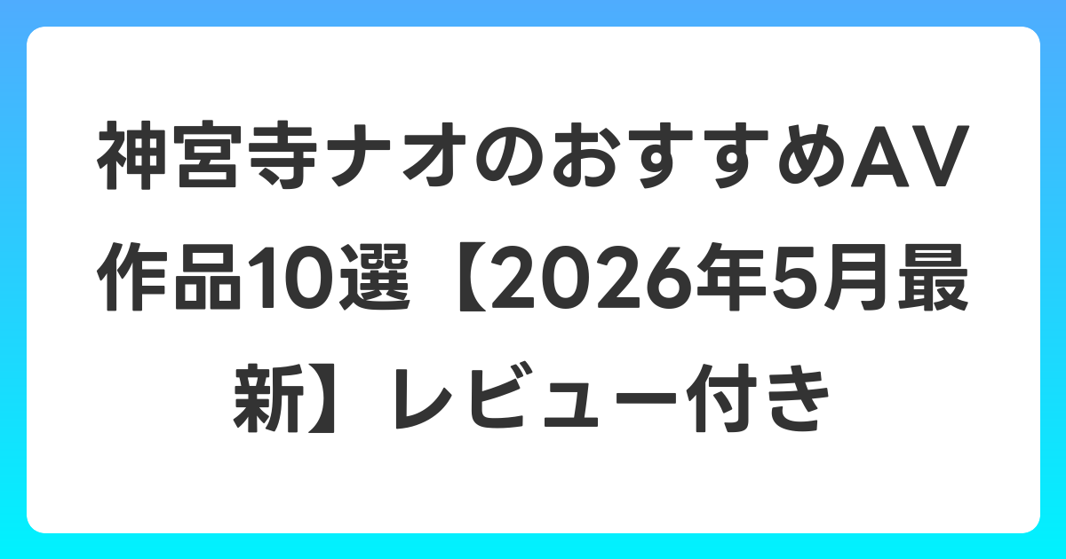 神宮寺ナオのおすすめAV作品10選【2026年6月最新】レビュー付き