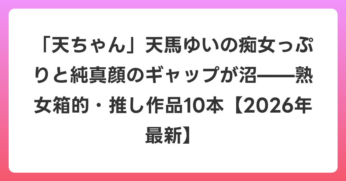 「天ちゃん」天馬ゆいの痴女っぷりと純真顔のギャップが沼——熟女箱的・推し作品10本【2026年6月最新】