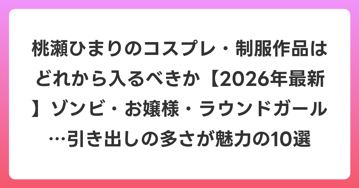 桃瀬ひまりのコスプレ・制服作品はどれから入るべきか【2026年6月最新】ゾンビ・お嬢様・ラウンドガール…引き出しの多さが魅力の10選