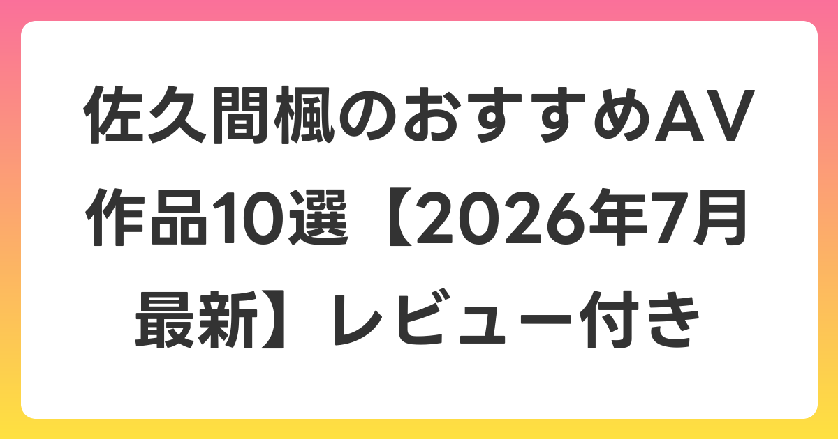佐久間楓のおすすめAV作品10選【2026年7月最新】レビュー付き