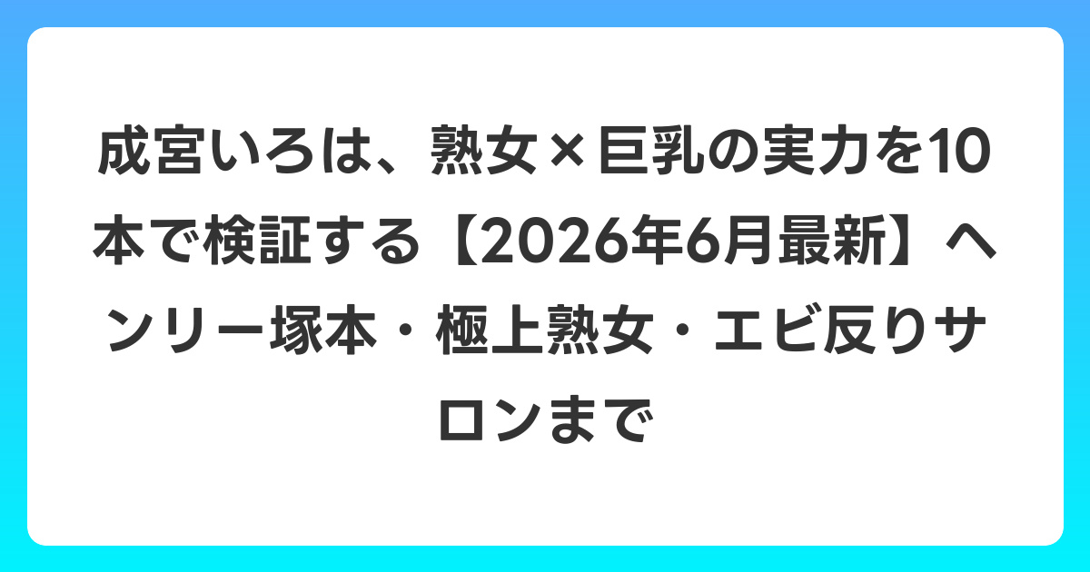 成宮いろは、熟女×巨乳の実力を10本で検証する【2026年7月最新】ヘンリー塚本・極上熟女・エビ反りサロンまで