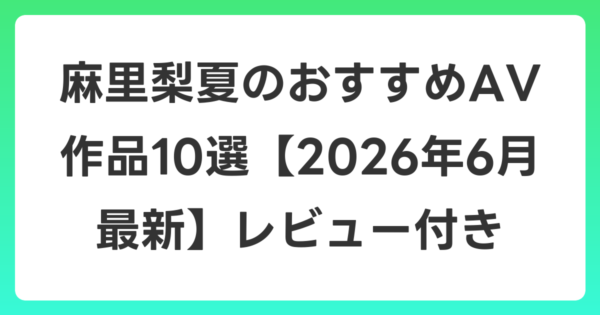 麻里梨夏のおすすめAV作品10選【2026年7月最新】レビュー付き