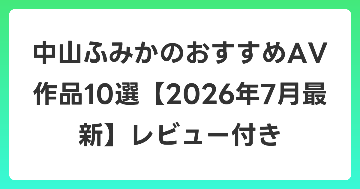 中山ふみかのおすすめAV作品10選【2026年7月最新】レビュー付き